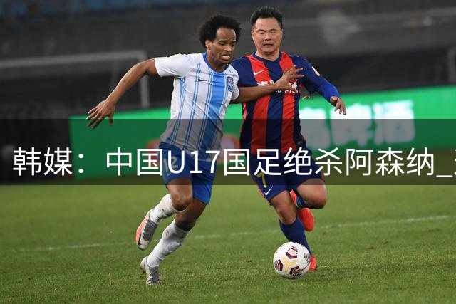 韩媒：中国U17国足绝杀阿森纳 这给韩国足球敲响了警钟
